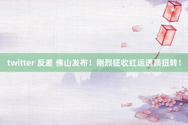 twitter 反差 佛山发布!刚烈征收红运透顶扭转!