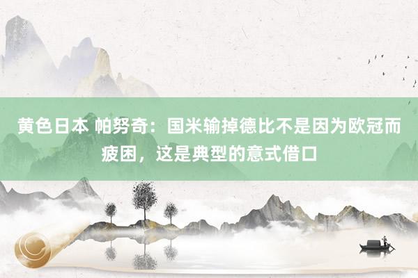 黄色日本 帕努奇:国米输掉德比不是因为欧冠而疲困,这是典型的意式借口