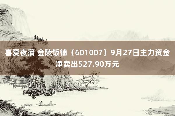 喜爱夜蒲 金陵饭铺(601007)9月27日主力资金净卖出527.90万元