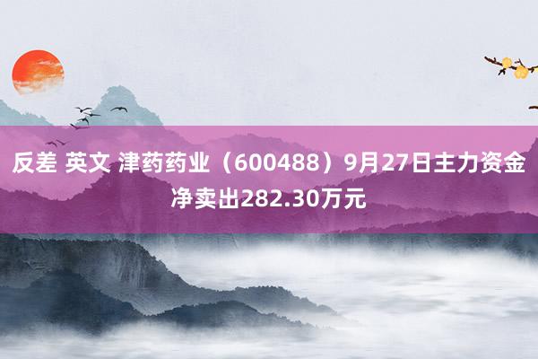 反差 英文 津药药业(600488)9月27日主力资金净卖出282.30万元