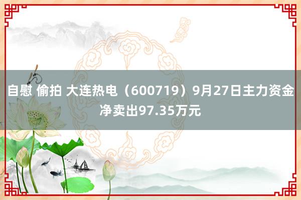 自慰 偷拍 大连热电(600719)9月27日主力资金净卖出97.35万元