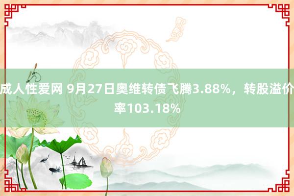 成人性爱网 9月27日奥维转债飞腾3.88%,转股溢价率103.18%