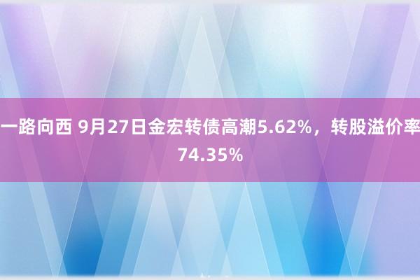 一路向西 9月27日金宏转债高潮5.62%,转股溢价率74.35%