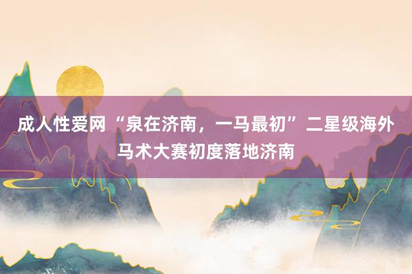 成人性爱网 “泉在济南,一马最初” 二星级海外马术大赛初度落地济南