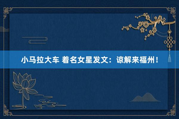 小马拉大车 着名女星发文:谅解来福州!