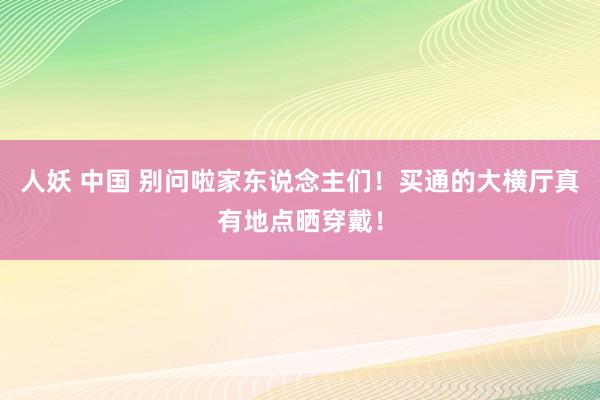 人妖 中国 别问啦家东说念主们!买通的大横厅真有地点晒穿戴!