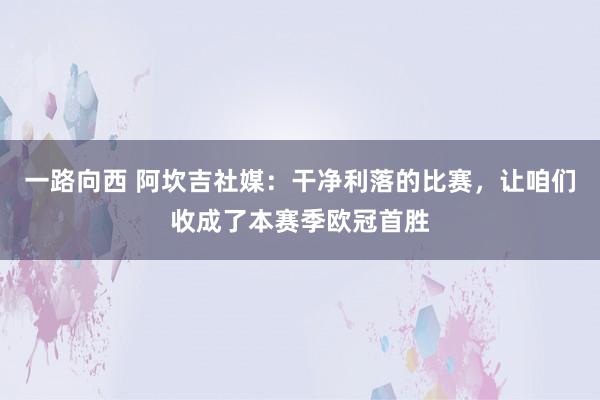 一路向西 阿坎吉社媒:干净利落的比赛,让咱们收成了本赛季欧冠首胜