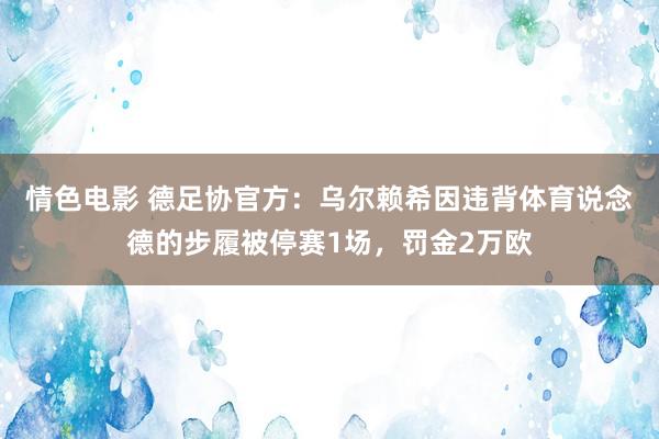 情色电影 德足协官方:乌尔赖希因违背体育说念德的步履被停赛1场,罚金2万欧
