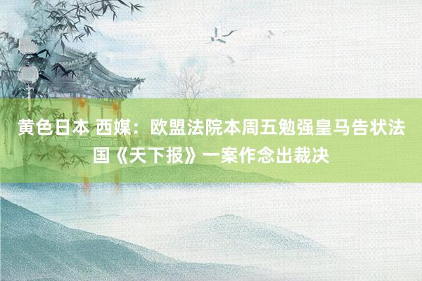 黄色日本 西媒:欧盟法院本周五勉强皇马告状法国《天下报》一案作念出裁决