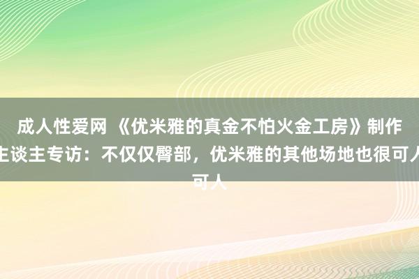 成人性爱网 《优米雅的真金不怕火金工房》制作主谈主专访:不仅仅臀部,优米雅的其他场地也很可人