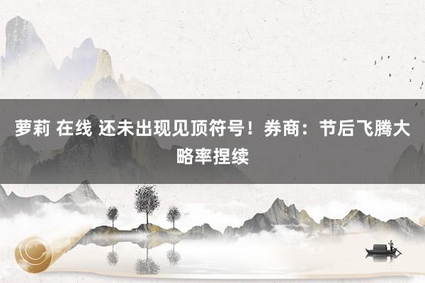 萝莉 在线 还未出现见顶符号!券商:节后飞腾大略率捏续