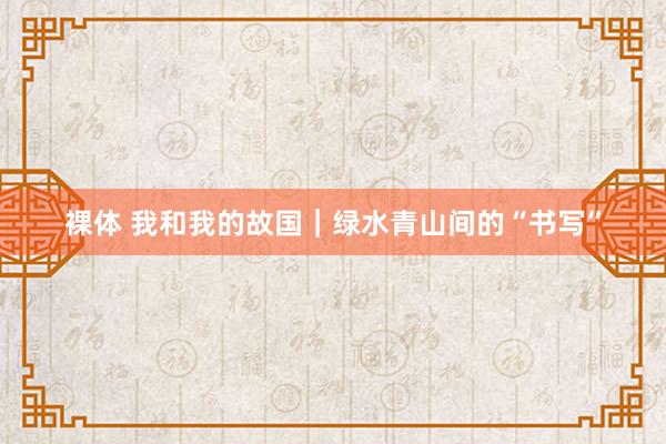 裸体 我和我的故国|绿水青山间的“书写”