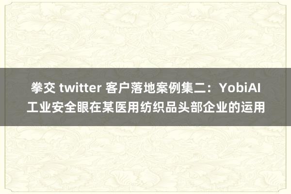 拳交 twitter 客户落地案例集二：YobiAI工业安全眼在某医用纺织品头部企业的运用