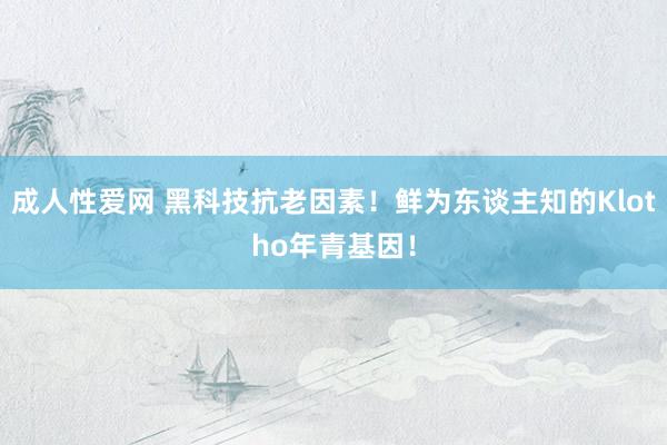 成人性爱网 黑科技抗老因素!鲜为东谈主知的Klotho年青基因!
