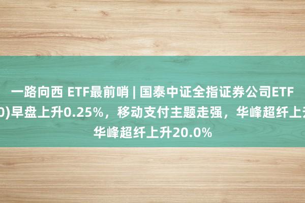 一路向西 ETF最前哨 | 国泰中证全指证券公司ETF(512880)早盘上升0.25%，移动支付主题走强，华峰超纤上升20.0%