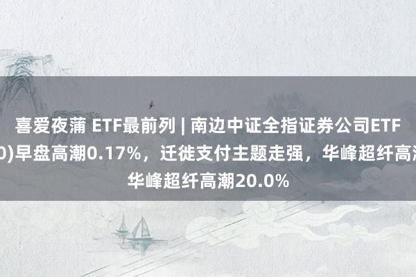 喜爱夜蒲 ETF最前列 | 南边中证全指证券公司ETF(512900)早盘高潮0.17%,迁徙支付主题走强,华峰超纤高潮20.0%