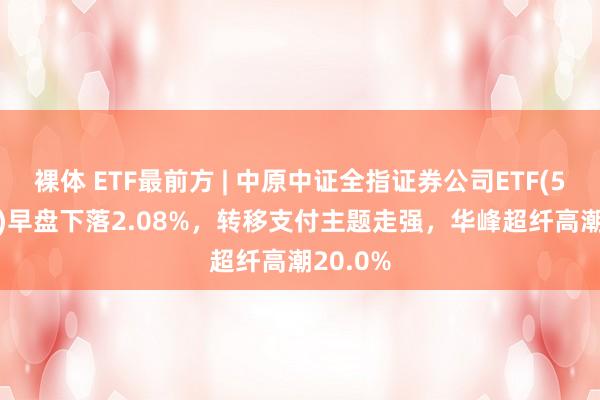 裸体 ETF最前方 | 中原中证全指证券公司ETF(515010)早盘下落2.08%,转移支付主题走强,华峰超纤高潮20.0%