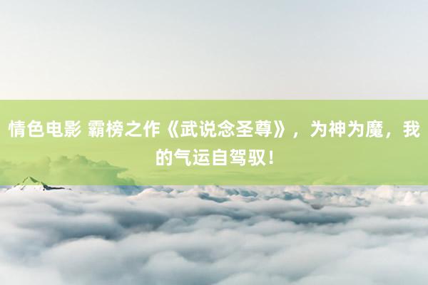 情色电影 霸榜之作《武说念圣尊》,为神为魔,我的气运自驾驭!