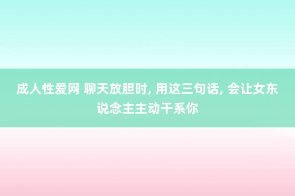 成人性爱网 聊天放胆时, 用这三句话, 会让女东说念主主动干系你