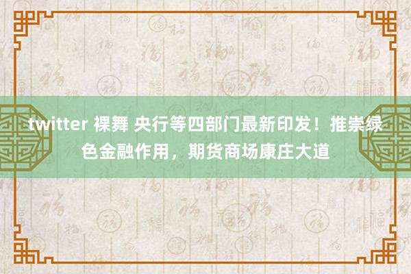 twitter 裸舞 央行等四部门最新印发!推崇绿色金融作用,期货商场康庄大道