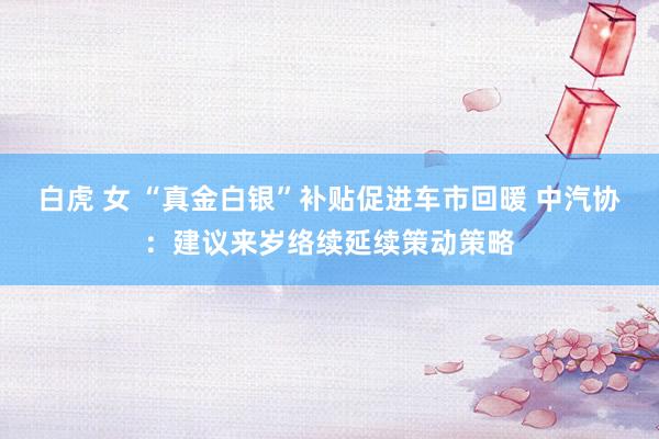 白虎 女 “真金白银”补贴促进车市回暖 中汽协:建议来岁络续延续策动策略