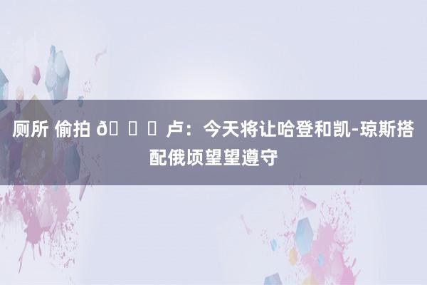 厕所 偷拍 🐟卢:今天将让哈登和凯-琼斯搭配俄顷望望遵守
