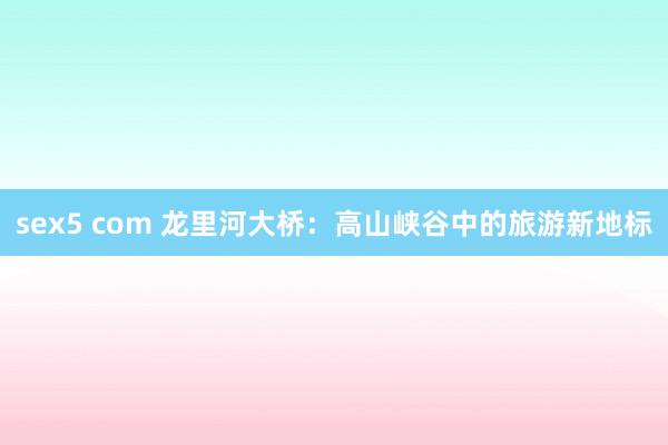 sex5 com 龙里河大桥:高山峡谷中的旅游新地标