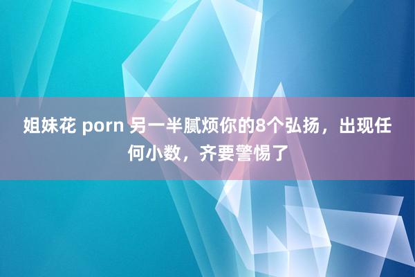 姐妹花 porn 另一半腻烦你的8个弘扬,出现任何小数,齐要警惕了