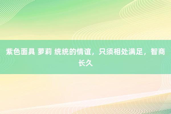 紫色面具 萝莉 统统的情谊,只须相处满足,智商长久