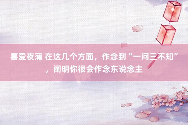 喜爱夜蒲 在这几个方面,作念到“一问三不知”,阐明你很会作念东说念主