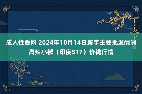 成人性爱网 2024年10月14日寰宇主要批发阛阓高辣小椒(印度S17)价钱行情