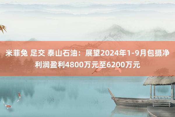 米菲兔 足交 泰山石油:展望2024年1-9月包摄净利润盈利4800万元至6200万元