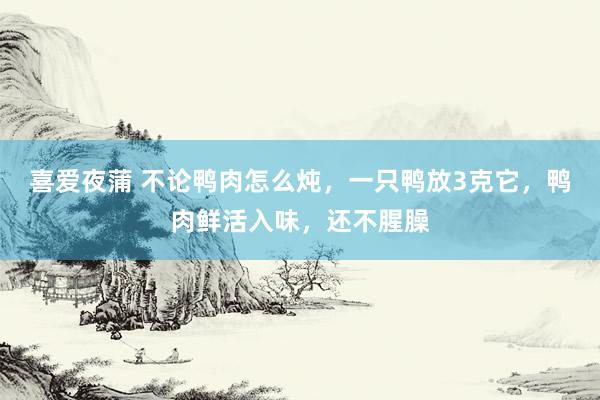 喜爱夜蒲 不论鸭肉怎么炖,一只鸭放3克它,鸭肉鲜活入味,还不腥臊