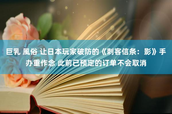 巨乳 風俗 让日本玩家破防的《刺客信条:影》手办重作念 此前已预定的订单不会取消