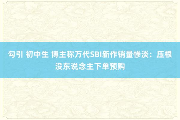 勾引 初中生 博主称万代SBI新作销量惨淡:压根没东说念主下单预购