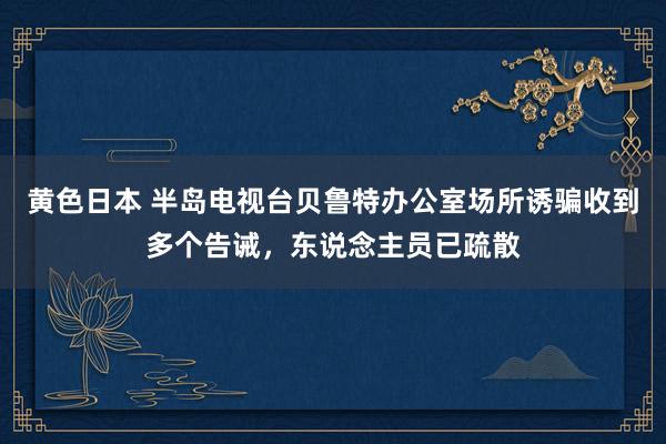 黄色日本 半岛电视台贝鲁特办公室场所诱骗收到多个告诫,东说念主员已疏散