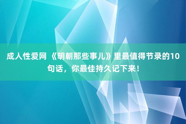 成人性爱网 《明朝那些事儿》里最值得节录的10句话,你最佳持久记下来!