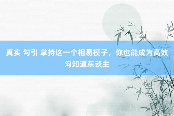 真实 勾引 掌持这一个相易模子,你也能成为高效沟知道东谈主