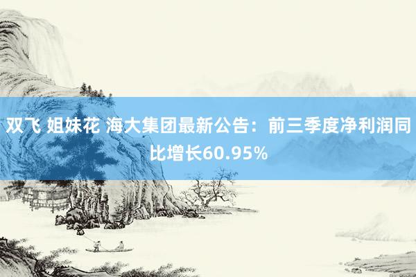 双飞 姐妹花 海大集团最新公告:前三季度净利润同比增长60.95%