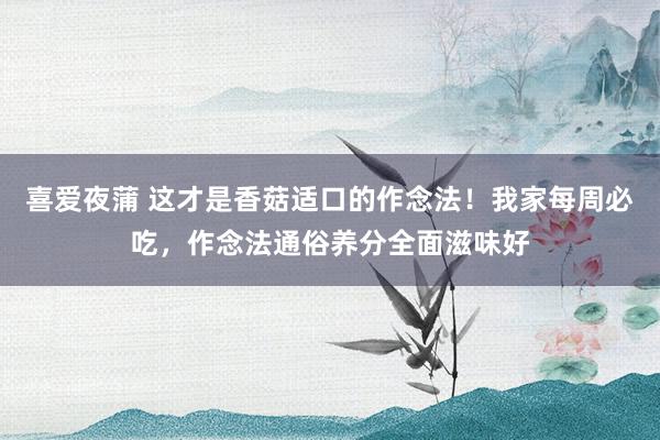 喜爱夜蒲 这才是香菇适口的作念法!我家每周必吃,作念法通俗养分全面滋味好