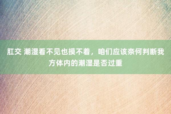 肛交 潮湿看不见也摸不着,咱们应该奈何判断我方体内的潮湿是否过重