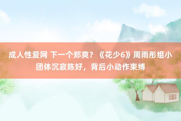 成人性爱网 下一个郑爽?《花少6》周雨彤组小团体沉寂陈好,背后小动作束缚