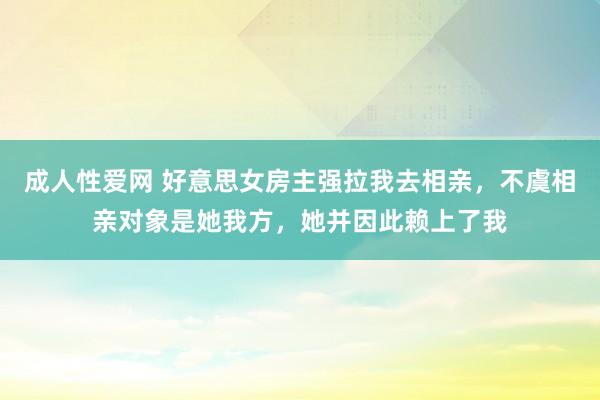 成人性爱网 好意思女房主强拉我去相亲,不虞相亲对象是她我方,她并因此赖上了我