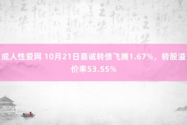 成人性爱网 10月21日嘉诚转债飞腾1.67%,转股溢价率53.55%