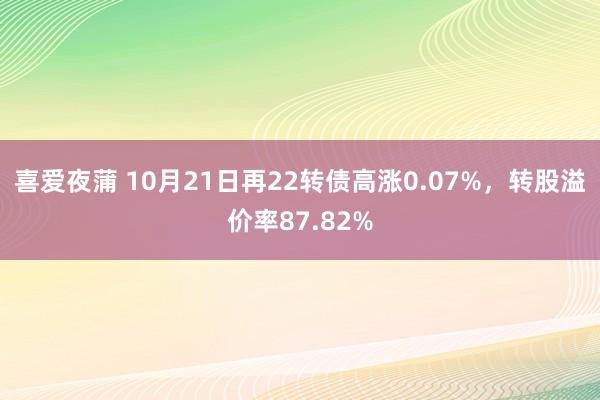 喜爱夜蒲 10月21日再22转债高涨0.07%,转股溢价率87.82%