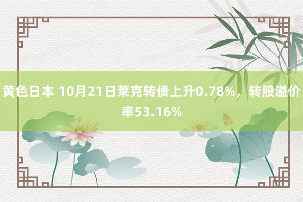 黄色日本 10月21日莱克转债上升0.78%,转股溢价率53.16%
