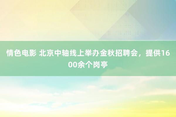 情色电影 北京中轴线上举办金秋招聘会,提供1600余个岗亭