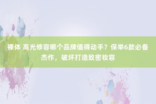 裸体 高光修容哪个品牌值得动手?保举6款必备杰作,破坏打造致密妆容