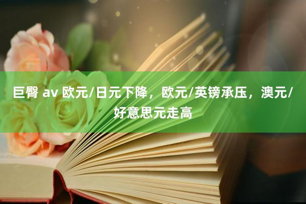 巨臀 av 欧元/日元下降,欧元/英镑承压,澳元/好意思元走高