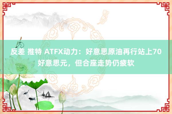反差 推特 ATFX动力:好意思原油再行站上70好意思元,但合座走势仍疲软
